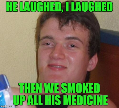 10 Guy Meme | HE LAUGHED, I LAUGHED THEN WE SMOKED UP ALL HIS MEDICINE | image tagged in memes,10 guy | made w/ Imgflip meme maker