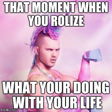 Unicorn MAN Meme | THAT MOMENT WHEN YOU ROLIZE; WHAT YOUR DOING WITH YOUR LIFE | image tagged in memes,unicorn man | made w/ Imgflip meme maker