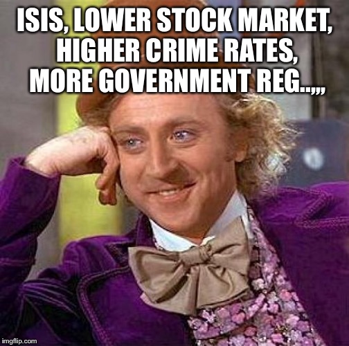 Creepy Condescending Wonka Meme | ISIS, LOWER STOCK MARKET, HIGHER CRIME RATES, MORE GOVERNMENT REG..,,, | image tagged in memes,creepy condescending wonka | made w/ Imgflip meme maker