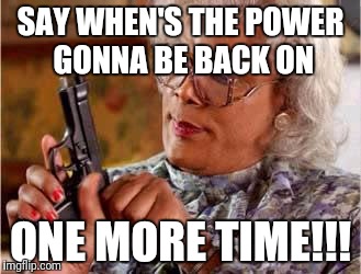 Madea with Gun | SAY WHEN'S THE POWER GONNA BE BACK ON; ONE MORE TIME!!! | image tagged in madea with gun | made w/ Imgflip meme maker