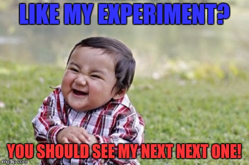 Evil Toddler Meme | LIKE MY EXPERIMENT? YOU SHOULD SEE MY NEXT NEXT ONE! | image tagged in memes,evil toddler | made w/ Imgflip meme maker