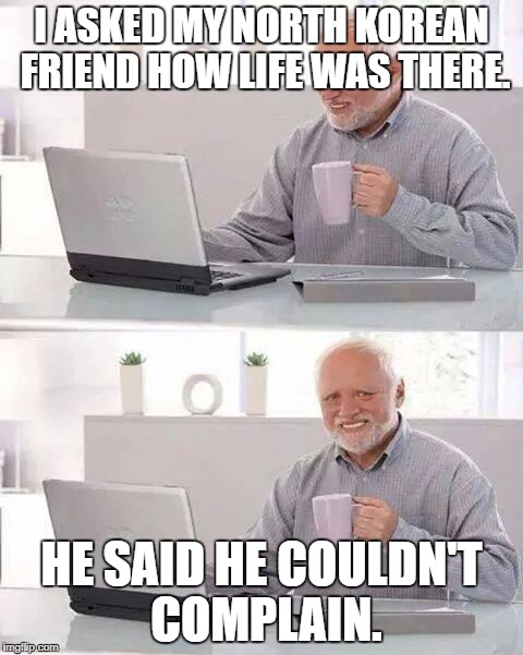 North Korea isn't so bad. | I ASKED MY NORTH KOREAN FRIEND HOW LIFE WAS THERE. HE SAID HE COULDN'T COMPLAIN. | image tagged in memes,hide the pain harold,funny memes,funny | made w/ Imgflip meme maker