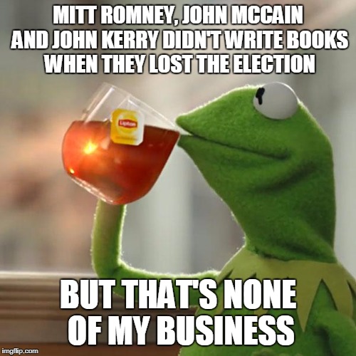 It's the Little First Lady with Meglomania | MITT ROMNEY, JOHN MCCAIN AND JOHN KERRY DIDN'T WRITE BOOKS WHEN THEY LOST THE ELECTION; BUT THAT'S NONE OF MY BUSINESS | image tagged in memes,but thats none of my business,kermit the frog | made w/ Imgflip meme maker