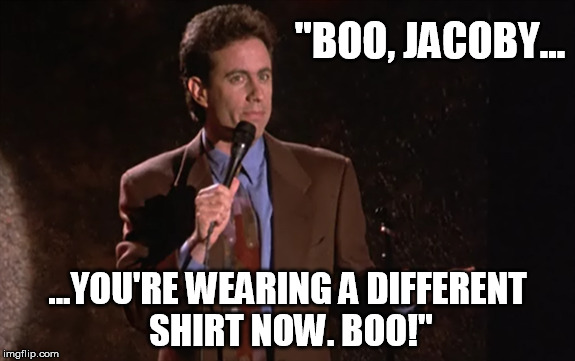"BOO, JACOBY... ...YOU'RE WEARING A DIFFERENT SHIRT NOW. BOO!" | made w/ Imgflip meme maker