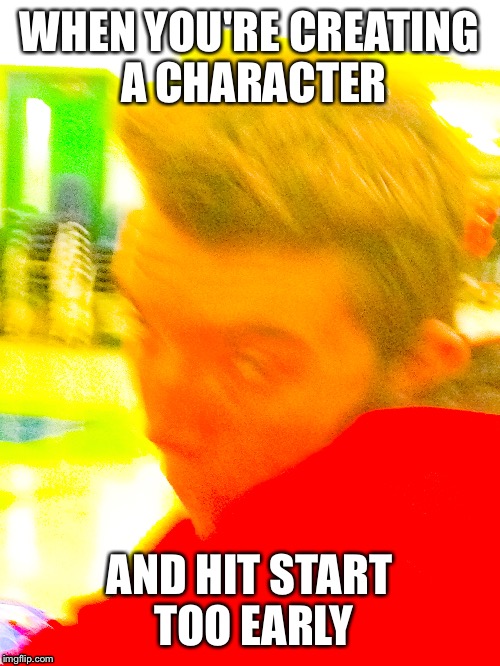 Truth | WHEN YOU'RE CREATING A CHARACTER; AND HIT START TOO EARLY | image tagged in dank memes | made w/ Imgflip meme maker