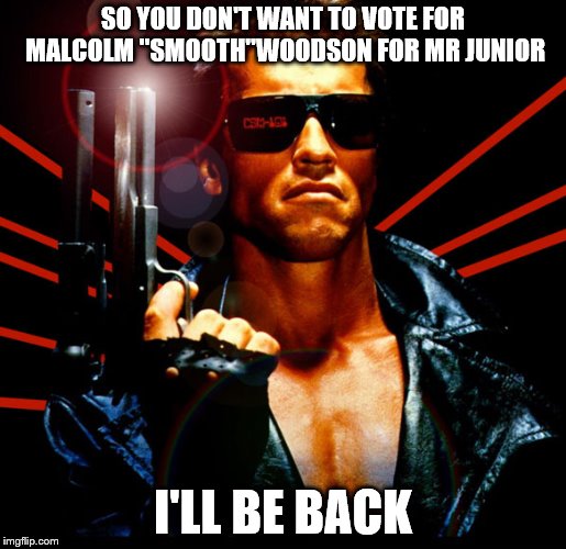 the terminator | SO YOU DON'T WANT TO VOTE FOR MALCOLM "SMOOTH"WOODSON FOR MR JUNIOR; I'LL BE BACK | image tagged in the terminator | made w/ Imgflip meme maker