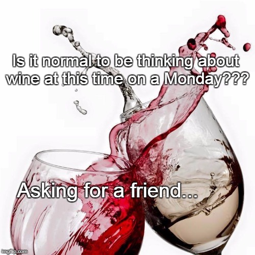 Is it normal??? | Is it normal to be thinking about wine at this time on a Monday??? Asking for a friend... | image tagged in monday,wine,time | made w/ Imgflip meme maker