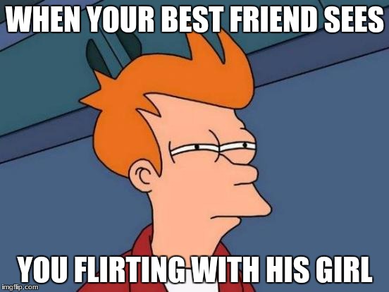 Futurama Fry Meme | WHEN YOUR BEST FRIEND SEES; YOU FLIRTING WITH HIS GIRL | image tagged in memes,futurama fry | made w/ Imgflip meme maker