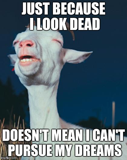 GoatMixMeme | JUST BECAUSE I LOOK DEAD; DOESN'T MEAN I CAN'T PURSUE MY DREAMS | image tagged in goatmixmeme | made w/ Imgflip meme maker