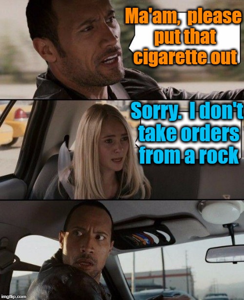 The Rock Driving Meme | Ma'am,  please put that cigarette out Sorry.  I don't take orders from a rock | image tagged in memes,the rock driving | made w/ Imgflip meme maker