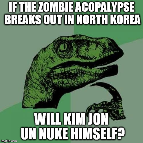 Philosoraptor Meme | IF THE ZOMBIE ACOPALYPSE BREAKS OUT IN NORTH KOREA; WILL KIM JON UN NUKE HIMSELF? | image tagged in memes,philosoraptor | made w/ Imgflip meme maker