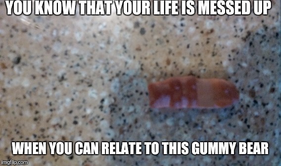 Dont mind the extra pair of legs | YOU KNOW THAT YOUR LIFE IS MESSED UP; WHEN YOU CAN RELATE TO THIS GUMMY BEAR | image tagged in memes,relatable,wow,alrighty then,oh wow are you actually reading these tags | made w/ Imgflip meme maker
