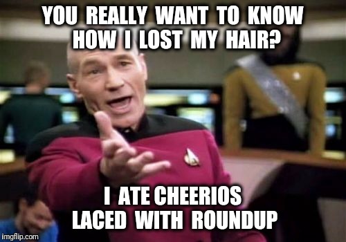 Thanks Monsanto. | YOU  REALLY  WANT  TO  KNOW  HOW  I  LOST  MY  HAIR? I  ATE CHEERIOS LACED  WITH  ROUNDUP | image tagged in memes,picard wtf,monsanto,bald | made w/ Imgflip meme maker
