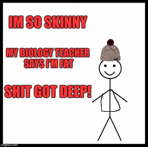 Be Like Bill | IM SO SKINNY; MY BIOLOGY TEACHER SAYS I'M FAT; SHIT GOT DEEP! | image tagged in memes,be like bill | made w/ Imgflip meme maker