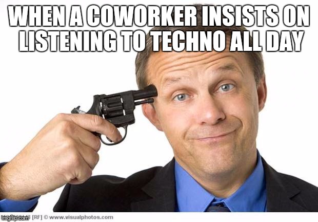 Gun to head | WHEN A COWORKER INSISTS ON LISTENING TO TECHNO ALL DAY | image tagged in gun to head | made w/ Imgflip meme maker