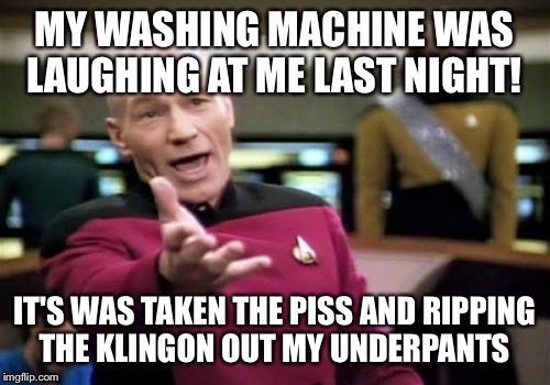 Picard Wtf Meme | MY WASHING MACHINE WAS LAUGHING AT ME LAST NIGHT! IT'S WAS TAKEN THE PISS AND RIPPING THE KLINGON OUT MY UNDERPANTS | image tagged in memes,picard wtf,latest stream,funny memes | made w/ Imgflip meme maker