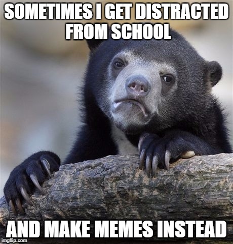 Confession Bear | SOMETIMES I GET DISTRACTED FROM SCHOOL; AND MAKE MEMES INSTEAD | image tagged in memes,confession bear | made w/ Imgflip meme maker