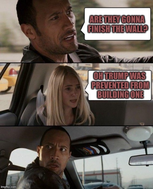 The Rock Driving Meme | ARE THEY GONNA FINISH THE WALL? OH TRUMP WAS PREVENTED FROM BUILDING ONE | image tagged in memes,the rock driving | made w/ Imgflip meme maker