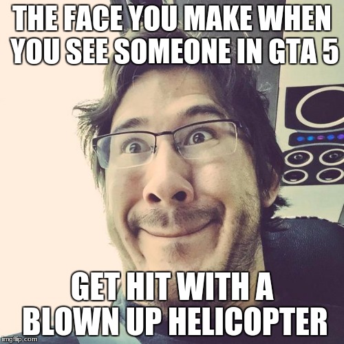 Markiplier Derp Face | THE FACE YOU MAKE WHEN YOU SEE SOMEONE IN GTA 5; GET HIT WITH A BLOWN UP HELICOPTER | image tagged in markiplier derp face | made w/ Imgflip meme maker