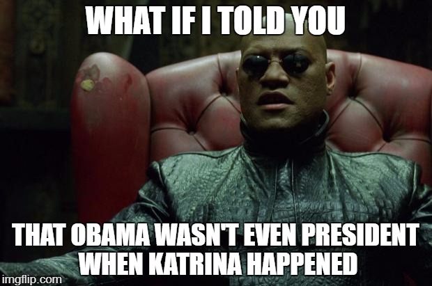 Matrix Morpheus  | WHAT IF I TOLD YOU; THAT OBAMA WASN'T EVEN PRESIDENT WHEN KATRINA HAPPENED | image tagged in matrix morpheus | made w/ Imgflip meme maker