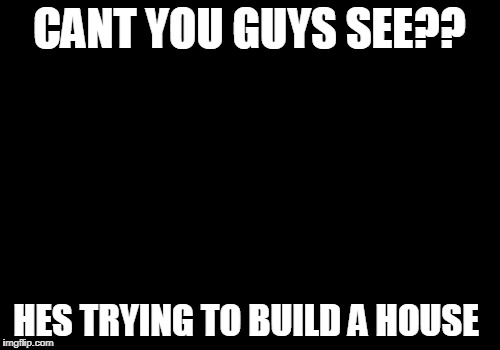 Picard Wtf Meme | CANT YOU GUYS SEE?? HES TRYING TO BUILD A HOUSE | image tagged in memes,picard wtf | made w/ Imgflip meme maker