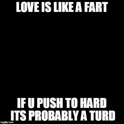 Success Kid Meme | LOVE IS LIKE A FART IF U PUSH TO HARD ITS PROBABLY A TURD | image tagged in memes,success kid | made w/ Imgflip meme maker