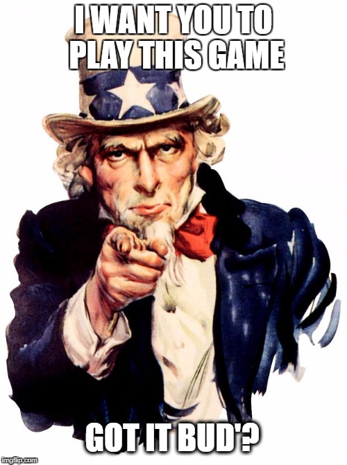 I WANT YOU | I WANT YOU TO PLAY THIS GAME; GOT IT BUD'? | image tagged in i want you | made w/ Imgflip meme maker