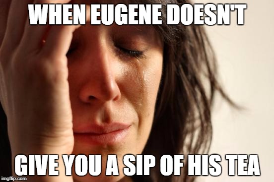 First World Problems Meme | WHEN EUGENE DOESN'T; GIVE YOU A SIP OF HIS TEA | image tagged in memes,first world problems | made w/ Imgflip meme maker