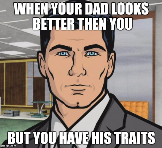 Archer Meme | WHEN YOUR DAD LOOKS BETTER THEN YOU; BUT YOU HAVE HIS TRAITS | image tagged in memes,archer | made w/ Imgflip meme maker