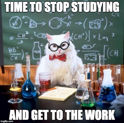 Chemistry Cat Meme | TIME TO STOP STUDYING; AND GET TO THE WORK | image tagged in memes,chemistry cat | made w/ Imgflip meme maker