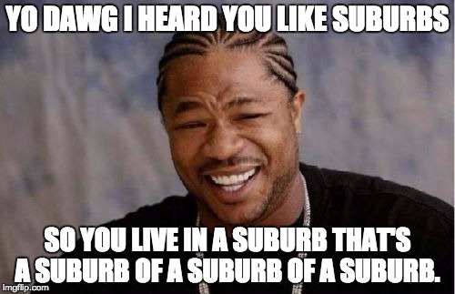 Yo Dawg Heard You Meme | YO DAWG I HEARD YOU LIKE SUBURBS; SO YOU LIVE IN A SUBURB THAT'S A SUBURB OF A SUBURB OF A SUBURB. | image tagged in memes,yo dawg heard you | made w/ Imgflip meme maker