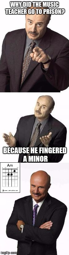 this is not nsfw, but enjoy! | WHY DID THE MUSIC TEACHER GO TO PRISON? BECAUSE HE FINGERED A MINOR | image tagged in bad pun dr phil,memes,funny,music teachers,jokes | made w/ Imgflip meme maker
