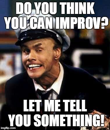 fire marshall bill | DO YOU THINK YOU CAN IMPROV? LET ME TELL YOU SOMETHING! | image tagged in fire marshall bill | made w/ Imgflip meme maker