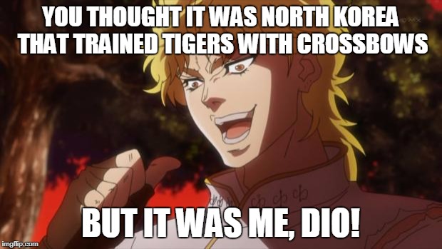 But it was me Dio | YOU THOUGHT IT WAS NORTH KOREA THAT TRAINED TIGERS WITH CROSSBOWS; BUT IT WAS ME, DIO! | image tagged in but it was me dio | made w/ Imgflip meme maker