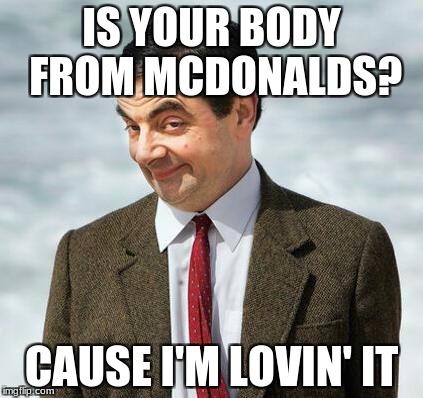 mr bean |  IS YOUR BODY FROM MCDONALDS? CAUSE I'M LOVIN' IT | image tagged in mr bean | made w/ Imgflip meme maker
