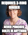 REQUIRES 3-RING BINDER; NEVER PUNCHES HOLES IN ANYTHING | image tagged in ms orton | made w/ Imgflip meme maker