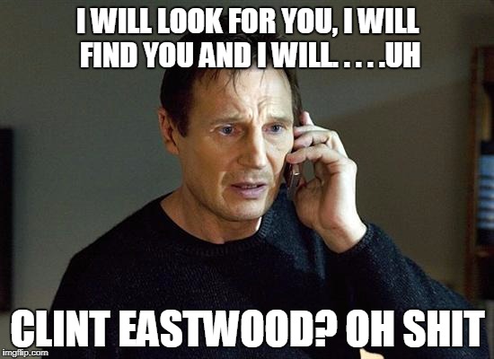 Taken Clint Eastwood | I WILL LOOK FOR YOU, I WILL FIND YOU AND I WILL. . . . .UH; CLINT EASTWOOD? OH SHIT | image tagged in memes,liam neeson taken 2,clint eastwood | made w/ Imgflip meme maker