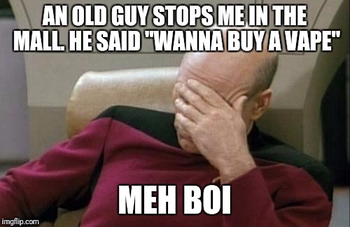 Captain Picard Facepalm Meme | AN OLD GUY STOPS ME IN THE MALL. HE SAID "WANNA BUY A VAPE"; MEH BOI | image tagged in memes,captain picard facepalm | made w/ Imgflip meme maker
