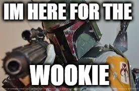 boba fett | IM HERE FOR THE; WOOKIE | image tagged in boba fett | made w/ Imgflip meme maker