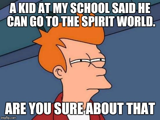 Futurama Fry | A KID AT MY SCHOOL SAID HE CAN GO TO THE SPIRIT WORLD. ARE YOU SURE ABOUT THAT | image tagged in memes,futurama fry | made w/ Imgflip meme maker