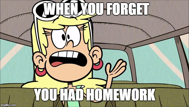 Student Life | WHEN YOU FORGET; YOU HAD HOMEWORK | image tagged in the loud house,student,school,homework,forget,nickelodeon | made w/ Imgflip meme maker