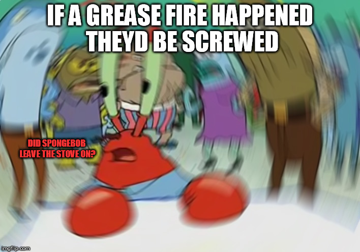 Mr Krabs Blur Meme Meme | IF A GREASE FIRE HAPPENED THEYD BE SCREWED; DID SPONGEBOB LEAVE THE STOVE ON? | image tagged in memes,mr krabs blur meme | made w/ Imgflip meme maker