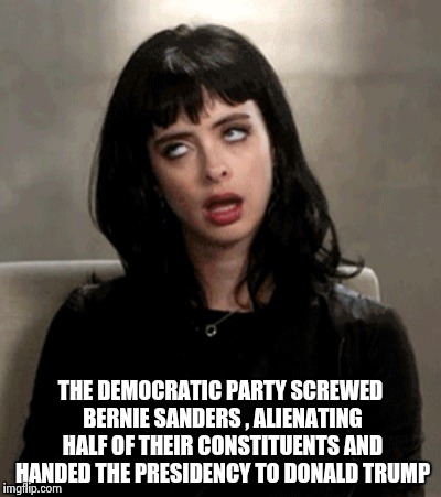THE DEMOCRATIC PARTY SCREWED BERNIE SANDERS , ALIENATING HALF OF THEIR CONSTITUENTS AND HANDED THE PRESIDENCY TO DONALD TRUMP | image tagged in kristen ritter | made w/ Imgflip meme maker