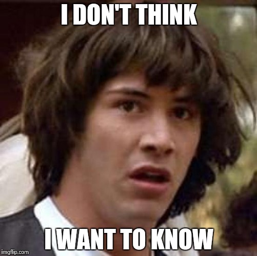 Conspiracy Keanu Meme | I DON'T THINK I WANT TO KNOW | image tagged in memes,conspiracy keanu | made w/ Imgflip meme maker