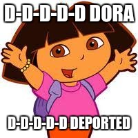 Dora | D-D-D-D-D DORA; D-D-D-D-D DEPORTED | image tagged in dora | made w/ Imgflip meme maker