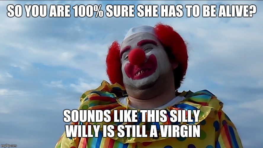 Meth Addict Clown | SO YOU ARE 100% SURE SHE HAS TO BE ALIVE? SOUNDS LIKE THIS SILLY WILLY IS STILL A VIRGIN | image tagged in meth addict clown | made w/ Imgflip meme maker