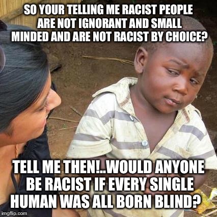 Think about it?  |  SO YOUR TELLING ME RACIST PEOPLE ARE NOT IGNORANT AND SMALL MINDED AND ARE NOT RACIST BY CHOICE? TELL ME THEN!..WOULD ANYONE BE RACIST IF EVERY SINGLE HUMAN WAS ALL BORN BLIND? | image tagged in memes,third world skeptical kid,no racism,racial harmony,latest,latest stream | made w/ Imgflip meme maker