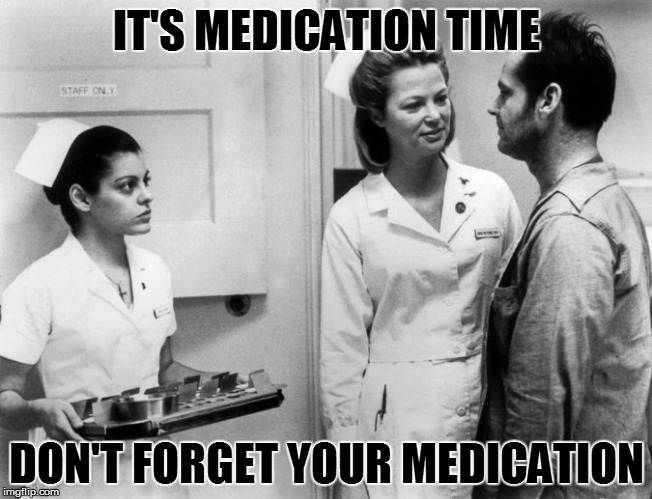 MEDICATION TIME | IT'S MEDICATION TIME; DON'T FORGET YOUR MEDICATION | image tagged in funny | made w/ Imgflip meme maker