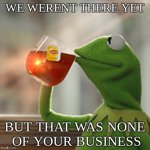 we never made it yet | WE WERENT THERE YET BUT THAT WAS NONE OF YOUR BUSINESS | image tagged in memes,but thats none of my business,kermit the frog | made w/ Imgflip meme maker