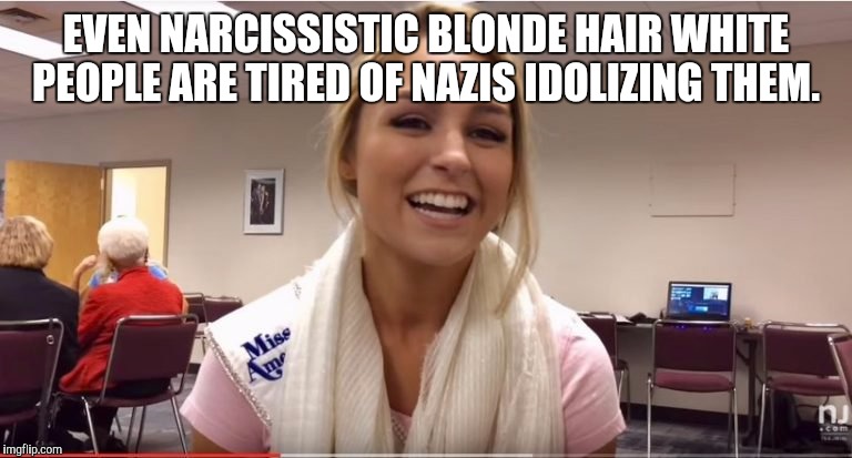 EVEN NARCISSISTIC BLONDE HAIR WHITE PEOPLE ARE TIRED OF NAZIS IDOLIZING THEM. | image tagged in nazis | made w/ Imgflip meme maker